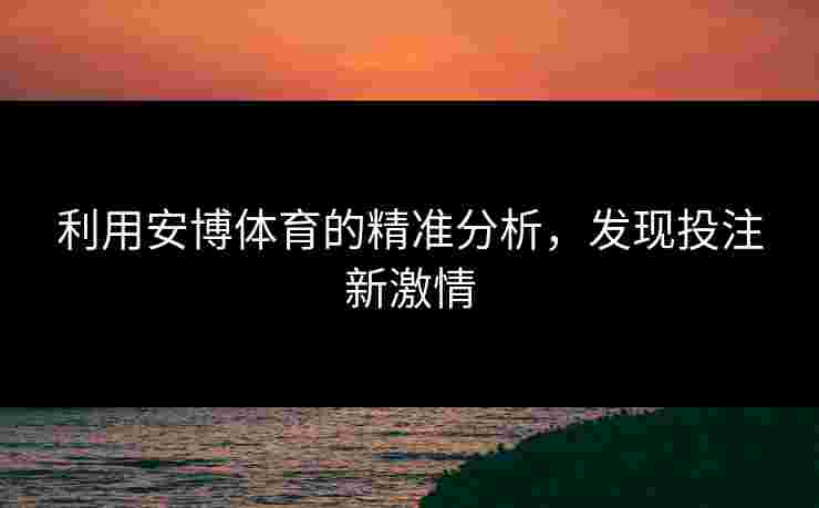 利用安博体育的精准分析，发现投注新激情