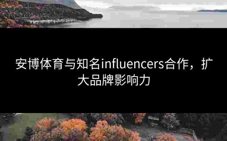 安博体育与知名influencers合作，扩大品牌影响力