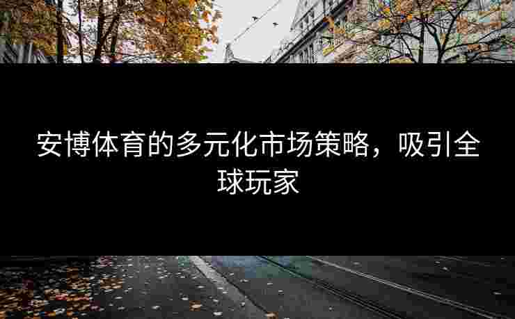 安博体育的多元化市场策略,吸引全球玩家 安博体育的多元化市场策略,吸引全球玩家