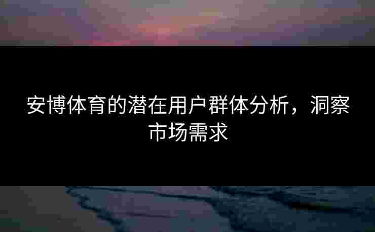 安博体育的潜在用户群体分析,洞察市场需求 安博体育的潜在用户群体分析,洞察市场需求