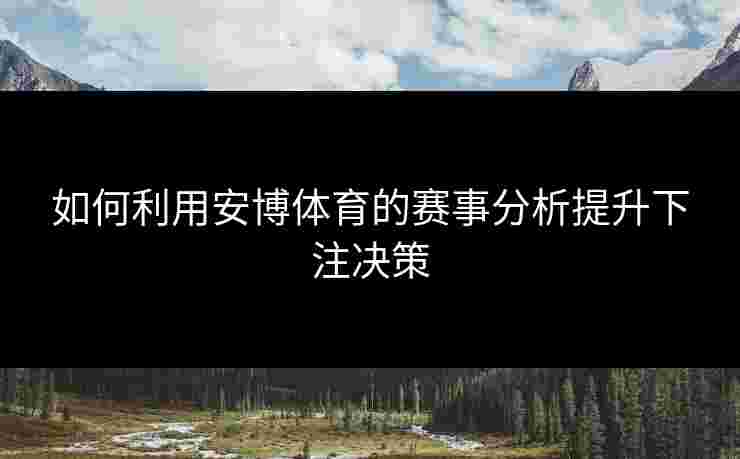 如何利用安博体育的赛事分析提升下注决策