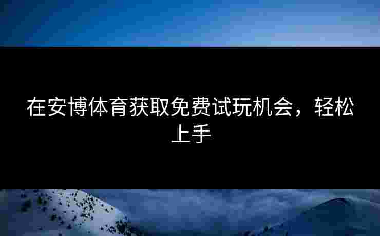 在安博体育获取免费试玩机会，轻松上手