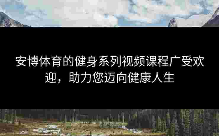 安博体育的健身系列视频课程广受欢迎,助力您迈向健康人生 安博体育的健身系列视频课程广受欢迎,助力您迈向健康人生