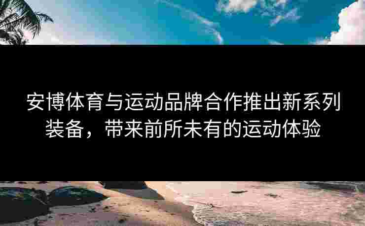 安博体育与运动品牌合作推出新系列装备，带来前所未有的运动体验