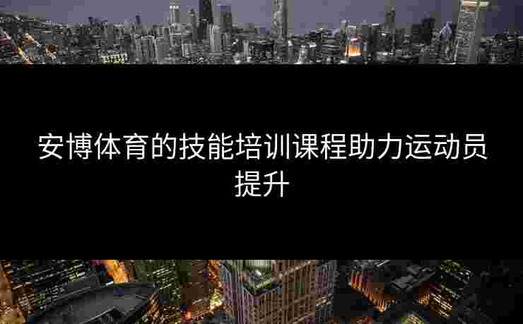 安博体育的技能培训课程助力运动员提升 安博体育的技能培训课程助力运动员提升