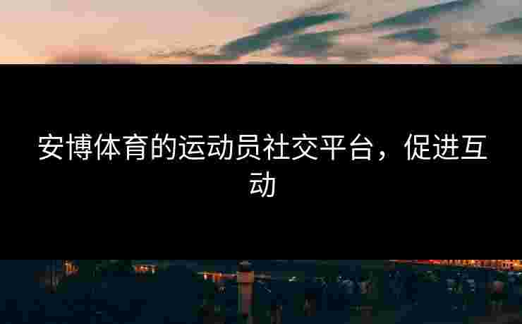 安博体育的运动员社交平台，促进互动