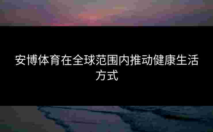 安博体育在全球范围内推动健康生活方式 安博体育在全球范围内推动健康生活方式