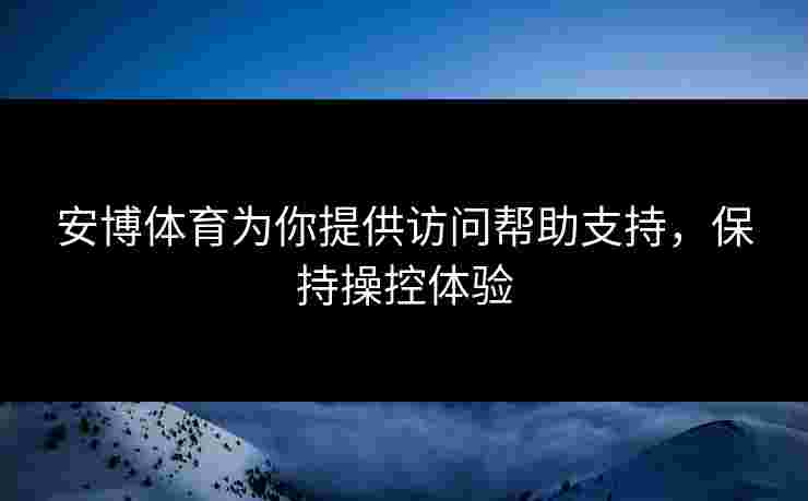 安博体育为你提供访问帮助支持，保持操控体验