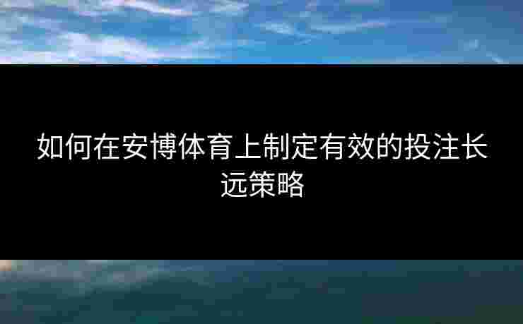 如何在安博体育上制定有效的投注长远策略