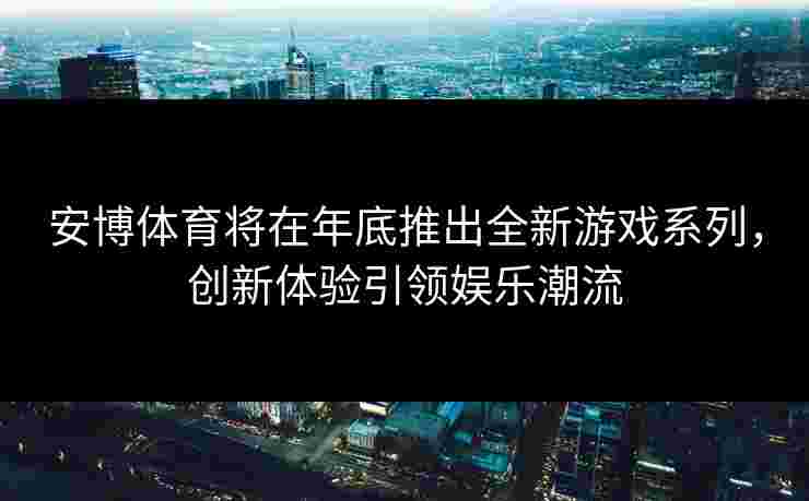 安博体育将在年底推出全新游戏系列，创新体验引领娱乐潮流