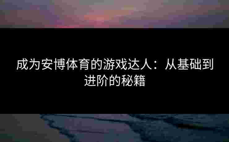 成为安博体育的游戏达人：从基础到进阶的秘籍