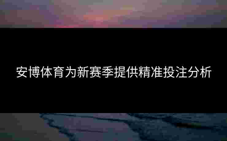 安博体育为新赛季提供精准投注分析