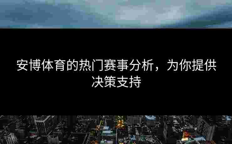 安博体育的热门赛事分析,为你提供决策支持 安博体育的热门赛事分析,为你提供决策支持