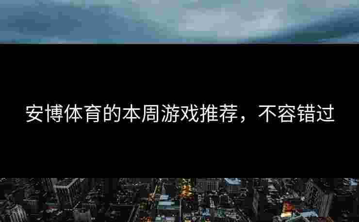 安博体育的本周游戏推荐，不容错过