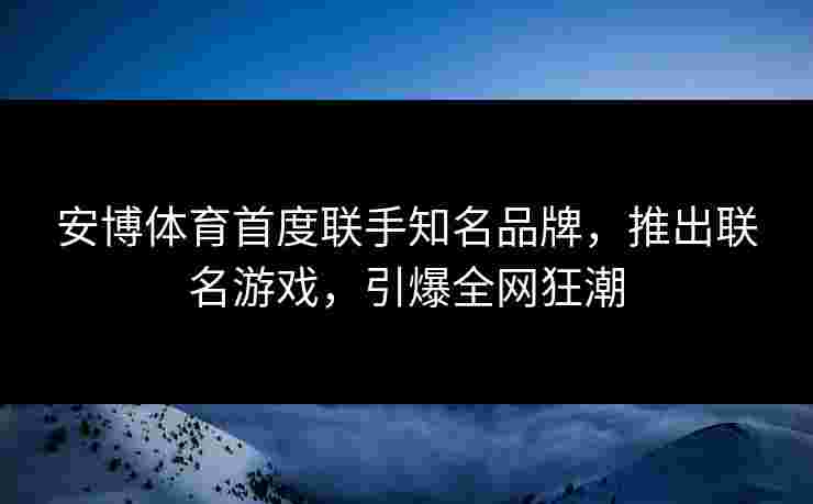 安博体育首度联手知名品牌，推出联名游戏，引爆全网狂潮