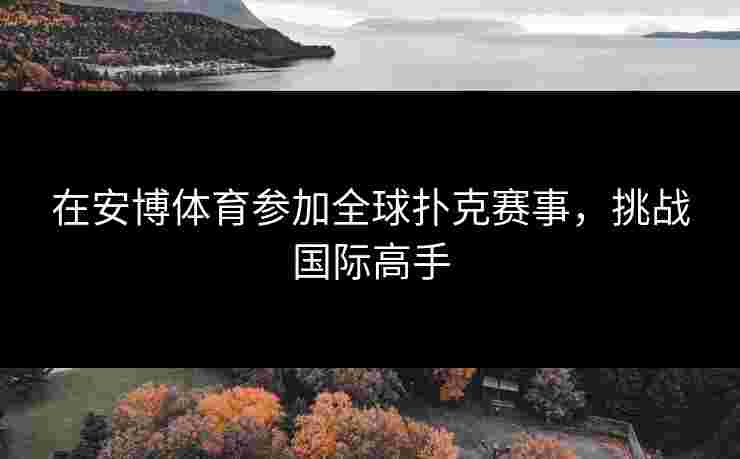 在安博体育参加全球扑克赛事，挑战国际高手