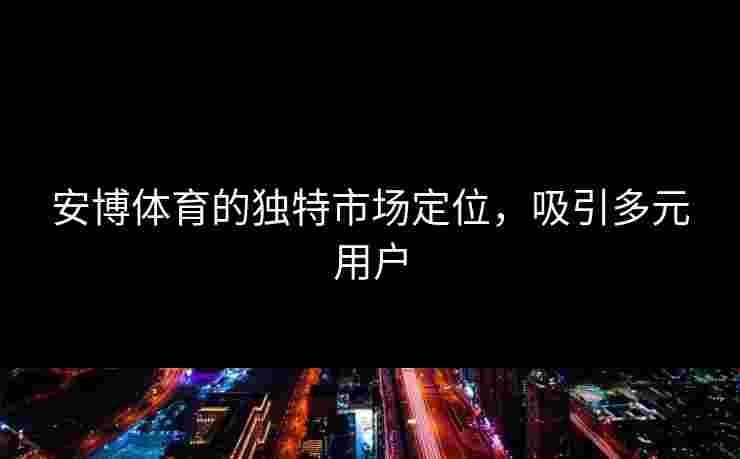 安博体育的独特市场定位，吸引多元用户