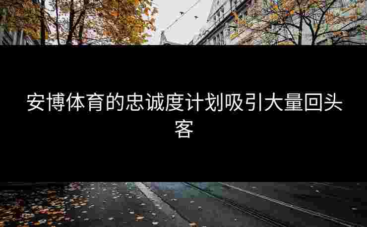 安博体育的忠诚度计划吸引大量回头客