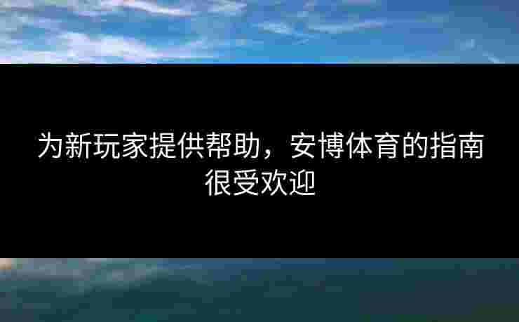 为新玩家提供帮助，安博体育的指南很受欢迎