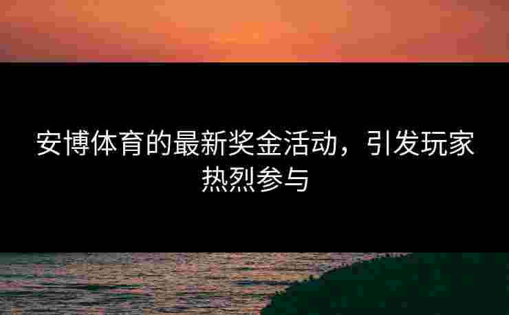安博体育的最新奖金活动,引发玩家热烈参与 安博体育的最新奖金活动,引发玩家热烈参与