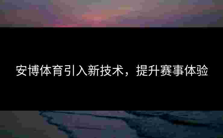 安博体育引入新技术，提升赛事体验