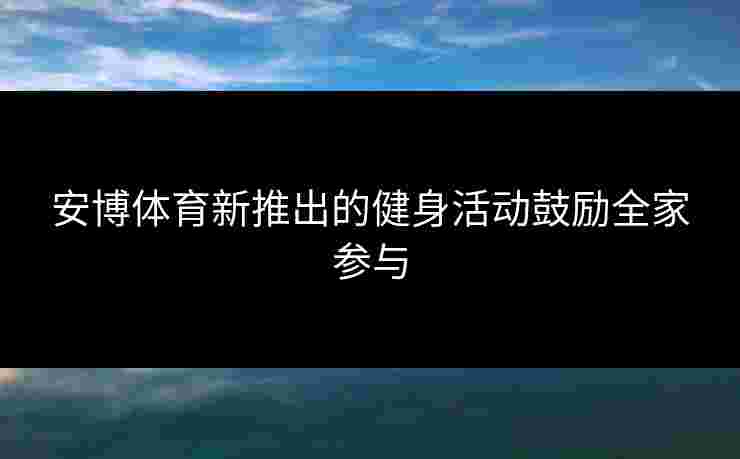 安博体育新推出的健身活动鼓励全家参与 安博体育新推出的健身活动鼓励全家参与