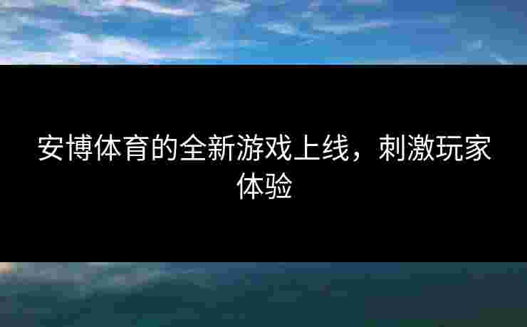 安博体育的全新游戏上线，刺激玩家体验