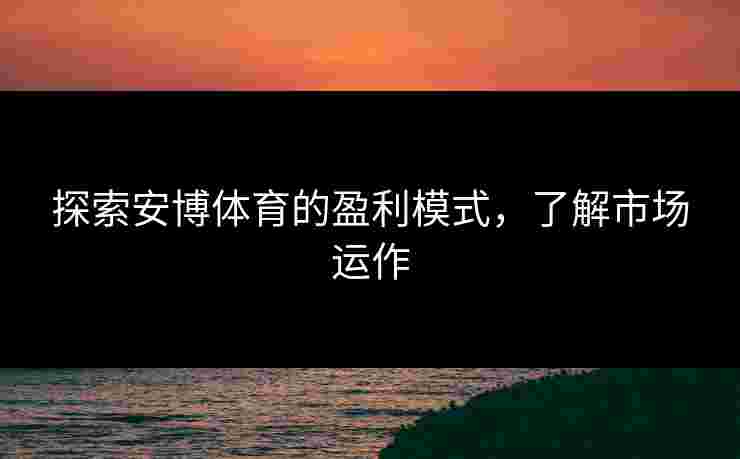 探索安博体育的盈利模式，了解市场运作