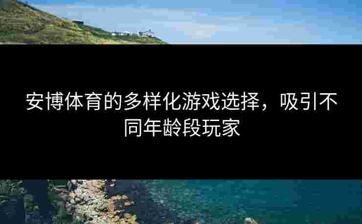 安博体育的多样化游戏选择,吸引不同年龄段玩家 安博体育的多样化游戏选择,吸引不同年龄段玩家