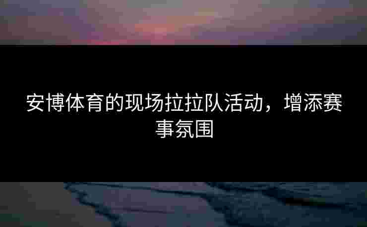 安博体育的现场拉拉队活动，增添赛事氛围