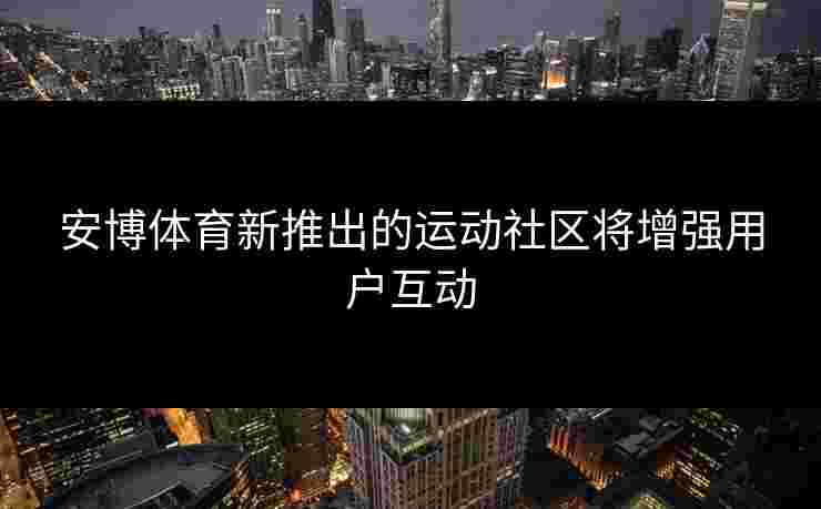 安博体育新推出的运动社区将增强用户互动