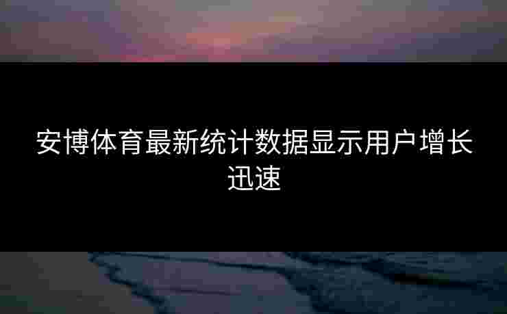安博体育最新统计数据显示用户增长迅速