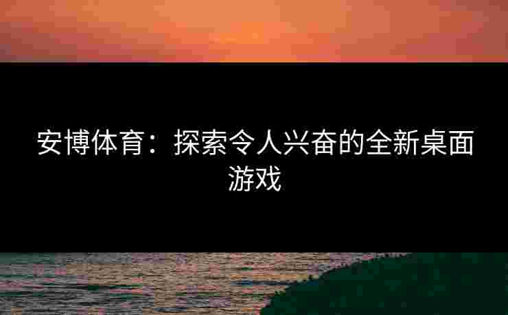安博体育：探索令人兴奋的全新桌面游戏
