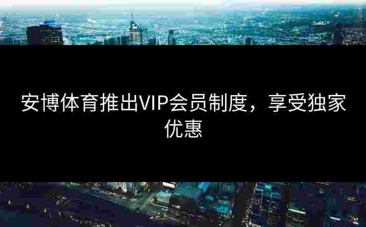安博体育推出VIP会员制度，享受独家优惠