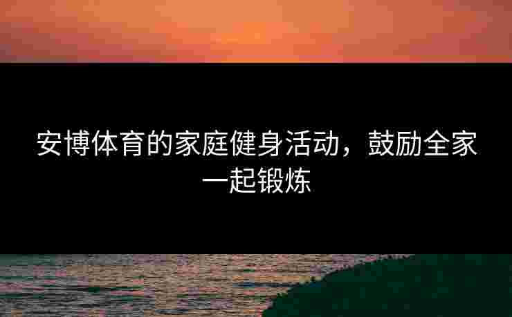 安博体育的家庭健身活动，鼓励全家一起锻炼