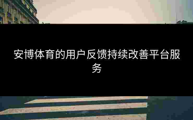 安博体育的用户反馈持续改善平台服务