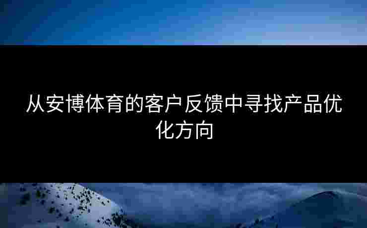 从安博体育的客户反馈中寻找产品优化方向