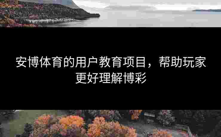 安博体育的用户教育项目，帮助玩家更好理解博彩