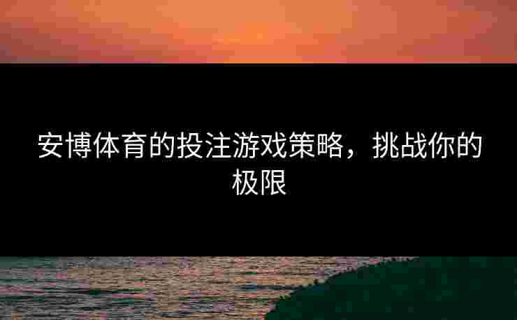 安博体育的投注游戏策略,挑战你的极限 安博体育的投注游戏策略,挑战你的极限