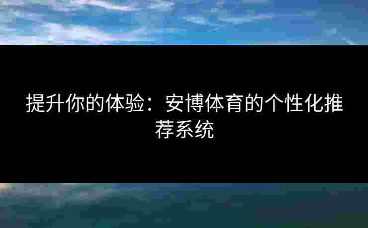 提升你的体验：安博体育的个性化推荐系统