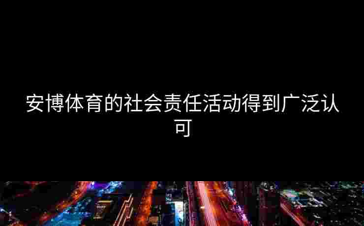 安博体育的社会责任活动得到广泛认可