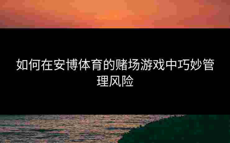 如何在安博体育的赌场游戏中巧妙管理风险 如何在安博体育的赌场游戏中巧妙管理风险