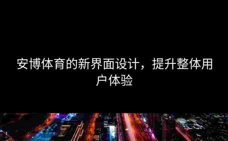 安博体育的新界面设计，提升整体用户体验