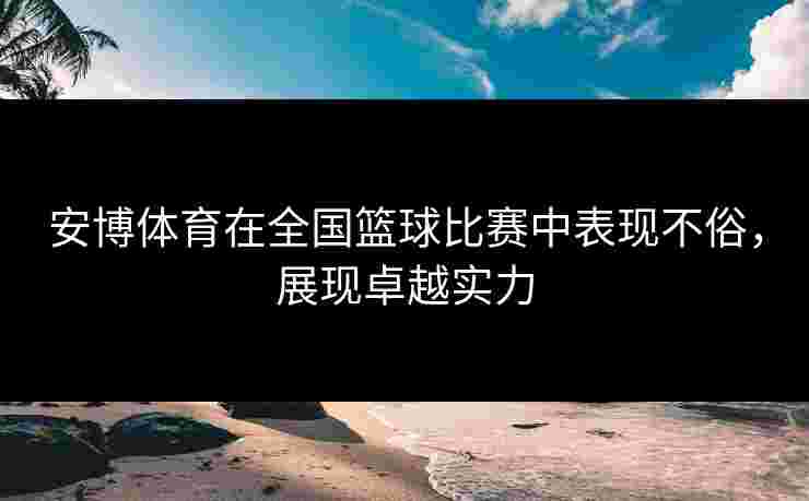 安博体育在全国篮球比赛中表现不俗,展现卓越实力 安博体育在全国篮球比赛中表现不俗,展现卓越实力