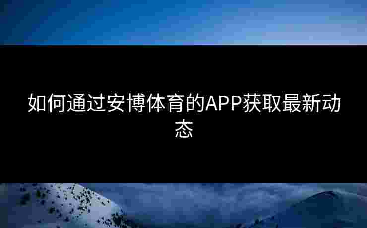 如何通过安博体育的APP获取最新动态