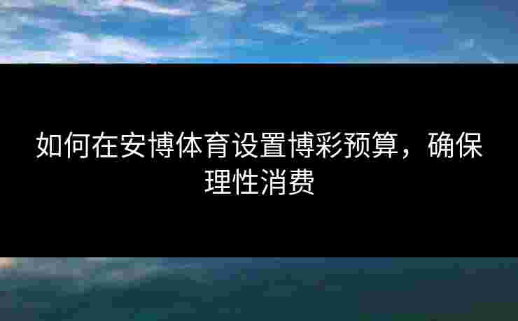 如何在安博体育设置博彩预算，确保理性消费
