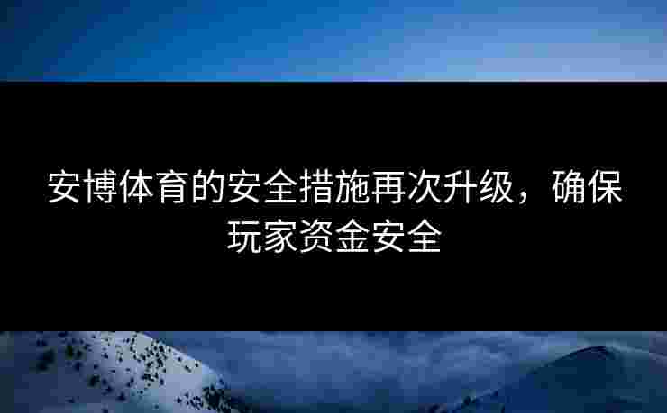 安博体育的安全措施再次升级,确保玩家资金安全 安博体育的安全措施再次升级,确保玩家资金安全