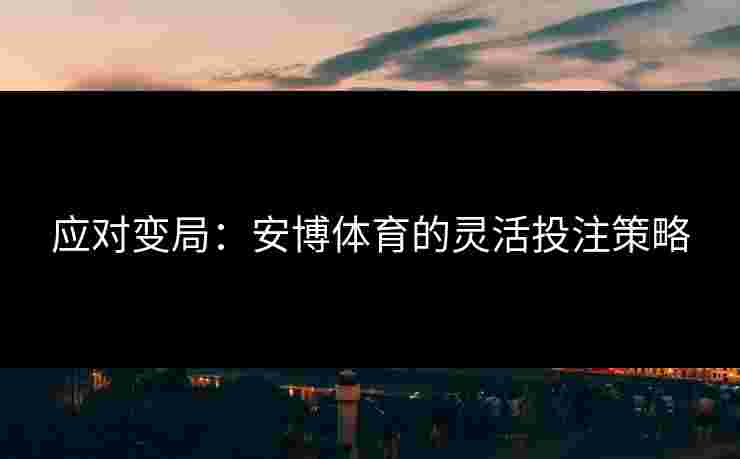 应对变局：安博体育的灵活投注策略