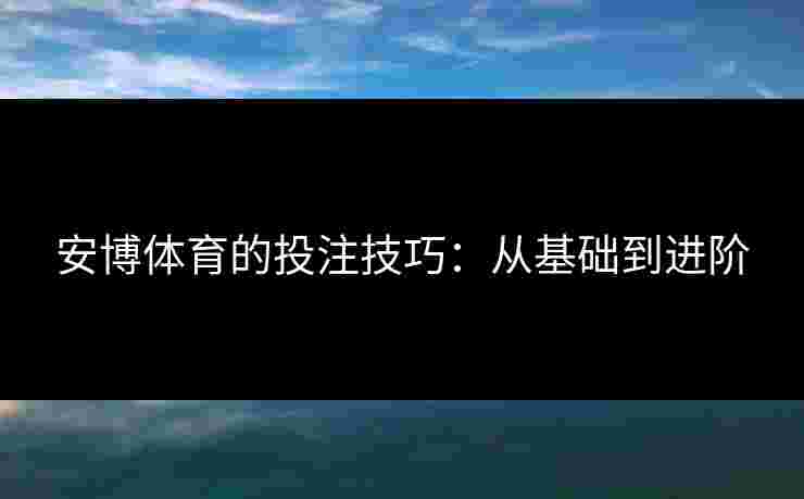 安博体育的投注技巧:从基础到进阶 安博体育的投注技巧:从基础到进阶