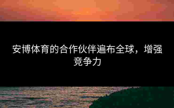 安博体育的合作伙伴遍布全球,增强竞争力 安博体育的合作伙伴遍布全球,增强竞争力